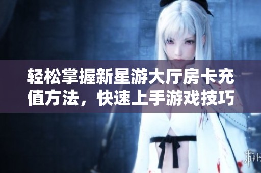 轻松掌握新星游大厅房卡充值方法，快速上手游戏技巧！