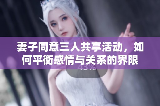 妻子同意三人共享活动，如何平衡感情与关系的界限