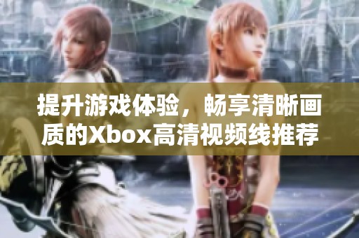 提升游戏体验，畅享清晰画质的Xbox高清视频线推荐