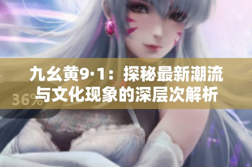 九幺黄9·1：探秘最新潮流与文化现象的深层次解析