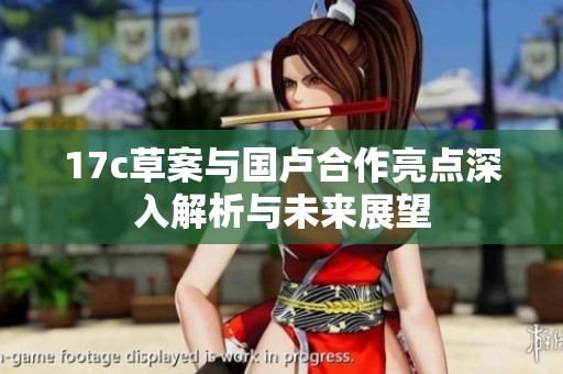 17c草案与国卢合作亮点深入解析与未来展望