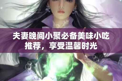 夫妻晚间小聚必备美味小吃推荐，享受温馨时光