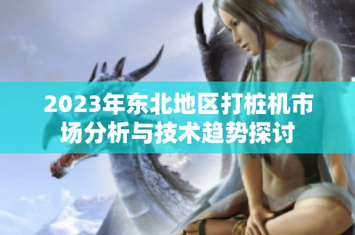 2023年东北地区打桩机市场分析与技术趋势探讨