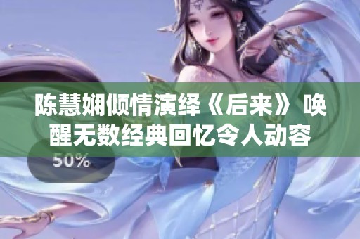 陈慧娴倾情演绎《后来》 唤醒无数经典回忆令人动容