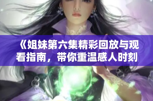 《姐妹第六集精彩回放与观看指南，带你重温感人时刻》