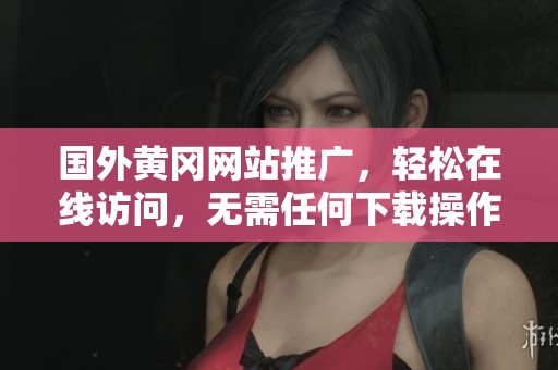 国外黄冈网站推广，轻松在线访问，无需任何下载操作