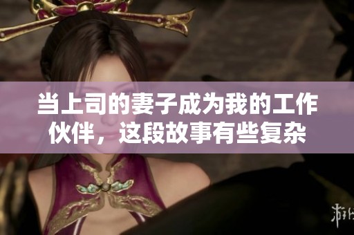 当上司的妻子成为我的工作伙伴，这段故事有些复杂