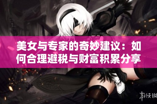 美女与专家的奇妙建议：如何合理避税与财富积累分享
