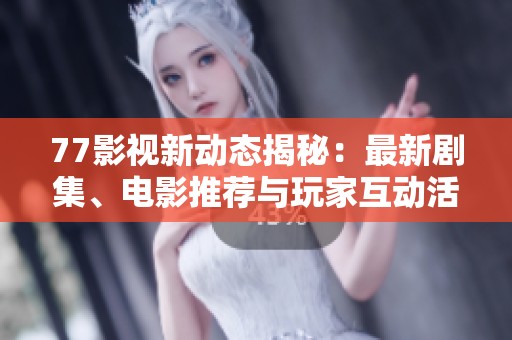 77影视新动态揭秘：最新剧集、电影推荐与玩家互动活动全攻略