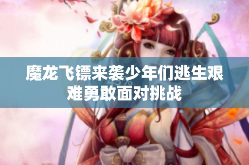 魔龙飞镖来袭少年们逃生艰难勇敢面对挑战