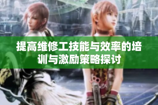 提高维修工技能与效率的培训与激励策略探讨