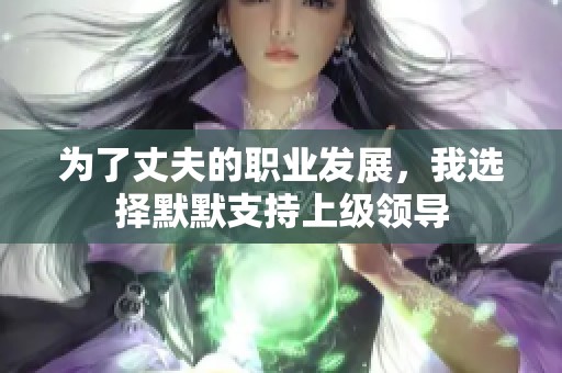 为了丈夫的职业发展，我选择默默支持上级领导