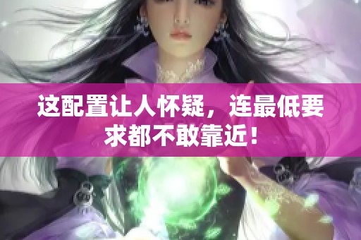 这配置让人怀疑，连最低要求都不敢靠近！