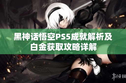 黑神话悟空PS5成就解析及白金获取攻略详解
