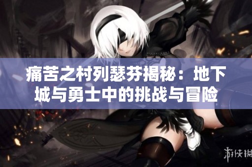 痛苦之村列瑟芬揭秘：地下城与勇士中的挑战与冒险