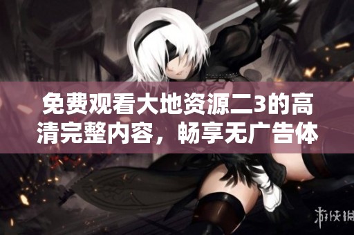 免费观看大地资源二3的高清完整内容，畅享无广告体验