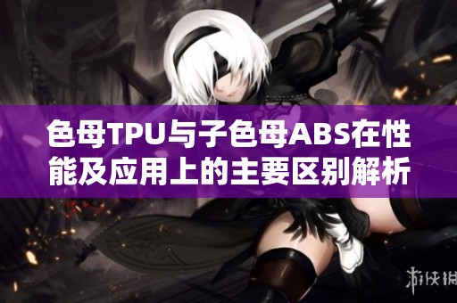 色母TPU与子色母ABS在性能及应用上的主要区别解析