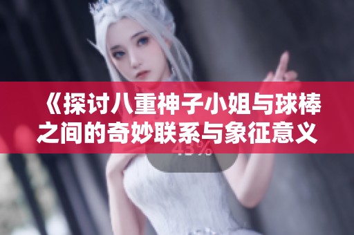 《探讨八重神子小姐与球棒之间的奇妙联系与象征意义》