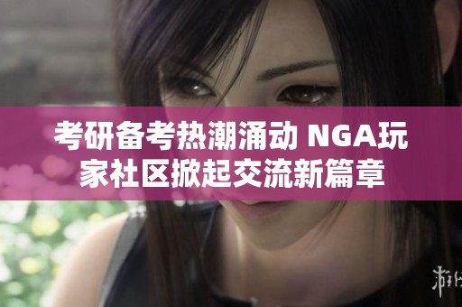 考研备考热潮涌动 NGA玩家社区掀起交流新篇章