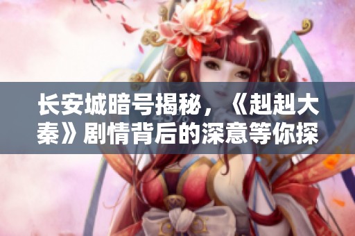 长安城暗号揭秘，《赳赳大秦》剧情背后的深意等你探索!