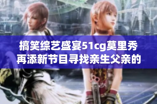 搞笑综艺盛宴51cg莫里秀再添新节目寻找亲生父亲的趣味旅程