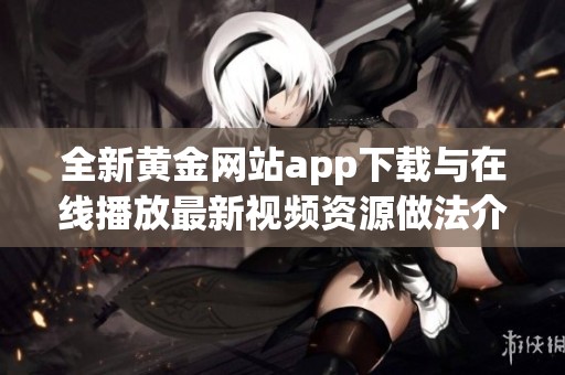 全新黄金网站app下载与在线播放最新视频资源做法介绍