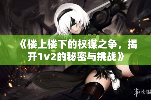 《楼上楼下的权谋之争，揭开1v2的秘密与挑战》