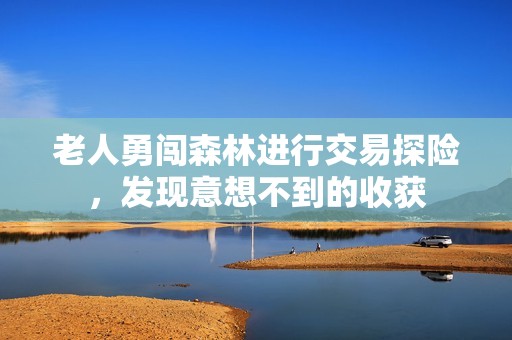 老人勇闯森林进行交易探险，发现意想不到的收获