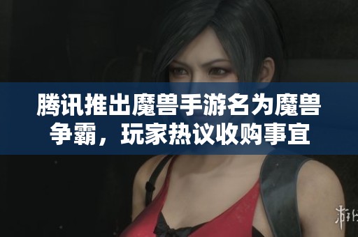 腾讯推出魔兽手游名为魔兽争霸，玩家热议收购事宜