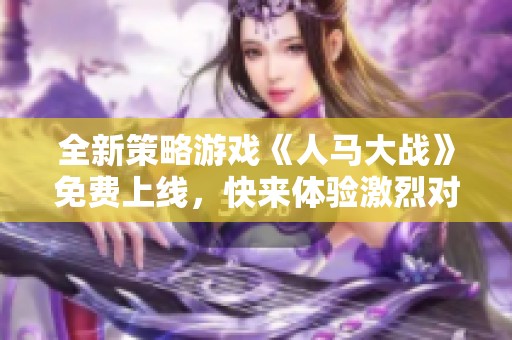 全新策略游戏《人马大战》免费上线，快来体验激烈对战乐趣