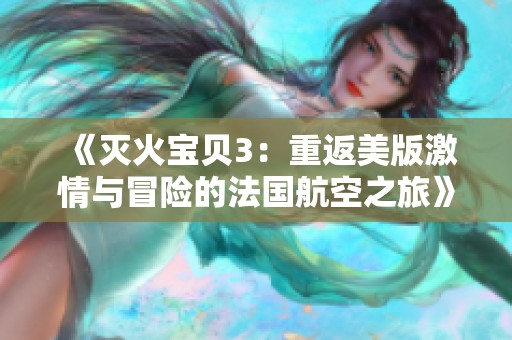 《灭火宝贝3：重返美版激情与冒险的法国航空之旅》