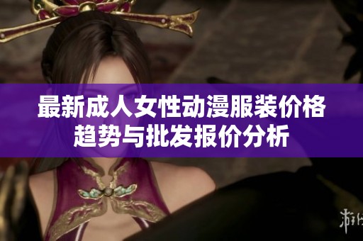 最新成人女性动漫服装价格趋势与批发报价分析