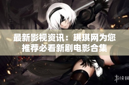 最新影视资讯：琪琪网为您推荐必看新剧电影合集