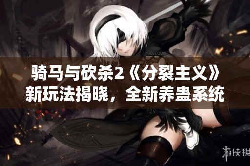 骑马与砍杀2《分裂主义》新玩法揭晓，全新养蛊系统精彩无限