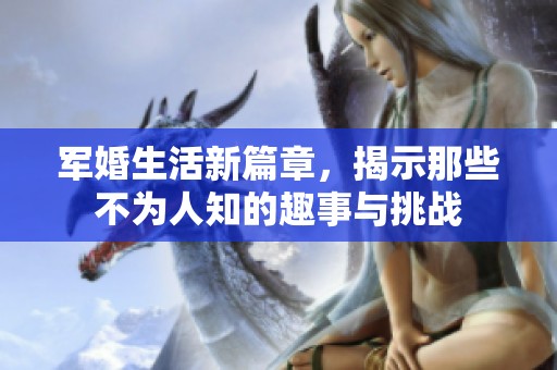 军婚生活新篇章，揭示那些不为人知的趣事与挑战
