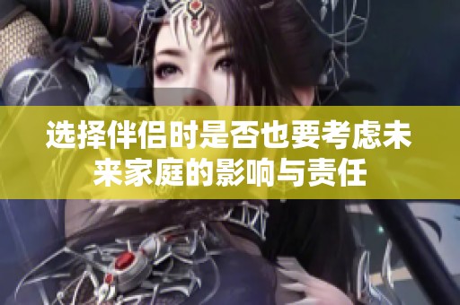 选择伴侣时是否也要考虑未来家庭的影响与责任