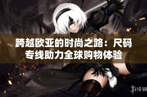 跨越欧亚的时尚之路：尺码专线助力全球购物体验