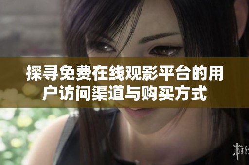 探寻免费在线观影平台的用户访问渠道与购买方式