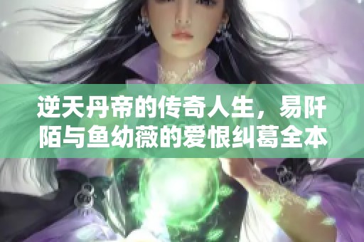 逆天丹帝的传奇人生，易阡陌与鱼幼薇的爱恨纠葛全本探索