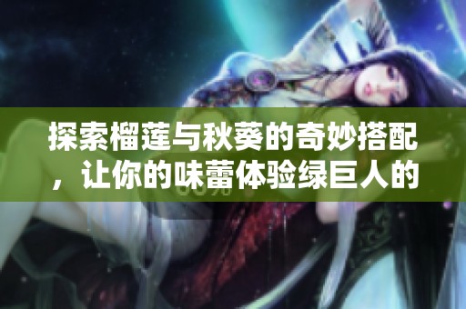 探索榴莲与秋葵的奇妙搭配，让你的味蕾体验绿巨人的美味诱惑