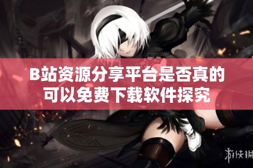 B站资源分享平台是否真的可以免费下载软件探究