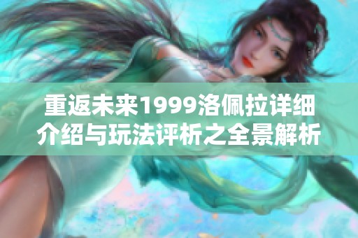重返未来1999洛佩拉详细介绍与玩法评析之全景解析