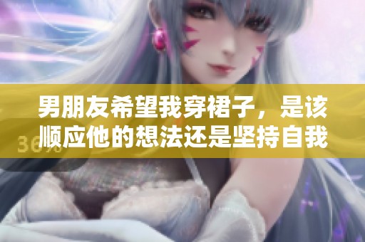 男朋友希望我穿裙子，是该顺应他的想法还是坚持自我选择