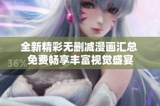 全新精彩无删减漫画汇总 免费畅享丰富视觉盛宴