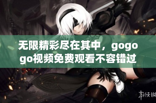 无限精彩尽在其中，gogogo视频免费观看不容错过