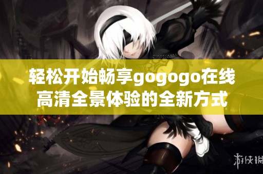 轻松开始畅享gogogo在线高清全景体验的全新方式