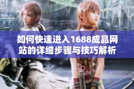 如何快速进入1688成品网站的详细步骤与技巧解析