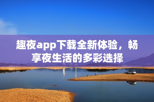 趣夜app下载全新体验，畅享夜生活的多彩选择