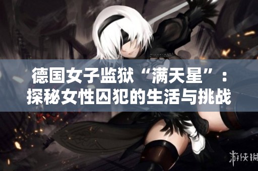 德国女子监狱“满天星”：探秘女性囚犯的生活与挑战