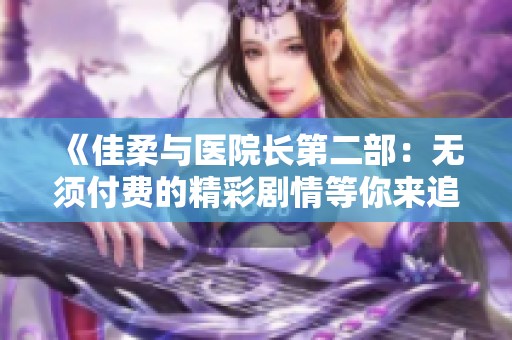 《佳柔与医院长第二部：无须付费的精彩剧情等你来追》